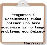 Preguntas & Respuestas: ¿Cómo obtener una beca académica si no tengo problemas económicos?