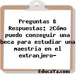 Preguntas & Respuestas: ¿Cómo puedo conseguir una beca para estudiar una maestria en el extranjero?