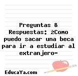 Preguntas & Respuestas: ¿Como puedo sacar una beca para ir a estudiar al extranjero?