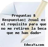 Preguntas & Respuestas: ¿cual es el requisito para que no me retiren la beca que me han dado?