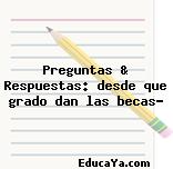 Preguntas & Respuestas: desde que grado dan las becas?