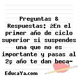 Preguntas & Respuestas: ¿En el primer año de ciclo superior si suspendes una que no es importante y pasas al 2º año te dan beca?