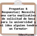 Preguntas & Respuestas: Necesito una carta explicativa de solicitud de beca para la universidad y ni idea alguien tendra un formato?