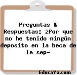 Preguntas & Respuestas: ¿Por que no he tenido ningún deposito en la beca de la sep?