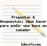 Preguntas & Respuestas: ¿Que hacer para pedir una beca en canada?