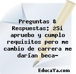 Preguntas & Respuestas: ¿Si apruebo y cumplo requisitos pero me cambio de carrera me darían beca?