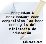 Preguntas & Respuestas: ¿Son compatibles las beca 6000 y la del ministerio de educación?