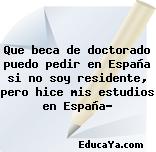 Que beca de doctorado puedo pedir en España si no soy residente, pero hice mis estudios en España?