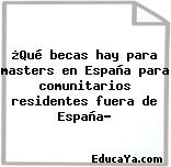 ¿Qué becas hay para masters en España para comunitarios residentes fuera de España?