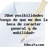 ¿Que posibilidades tengo de que me den la beca de caracter general y de mobilidad?