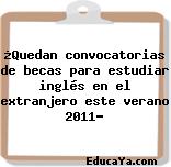 ¿Quedan convocatorias de becas para estudiar inglés en el extranjero este verano 2011?