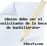 ¿Quien debe ser el solicitante de la beca de bachillerato?