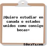 ¿Quiero estudiar en canada o estados unidos como consigo becas?