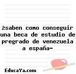 ¿saben como conseguir una beca de estudio de pregrado de venezuela a españa?