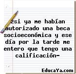 ¿si ya me habían autorizado una beca socioeconómica y ese día por la tarde me entero que tengo una calificación?