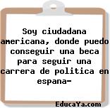 Soy ciudadana americana, donde puedo conseguir una beca para seguir una carrera de politica en espana?