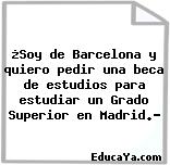 ¿Soy de Barcelona y quiero pedir una beca de estudios para estudiar un Grado Superior en Madrid.?