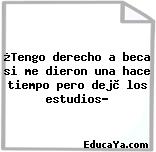 ¿Tengo derecho a beca si me dieron una hace tiempo pero dejè los estudios?