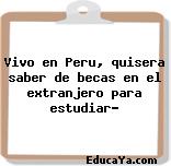 Vivo en Peru, quisera saber de becas en el extranjero para estudiar?