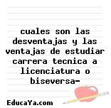 cuales son las desventajas y las ventajas de estudiar carrera tecnica a licenciatura o biseversa?