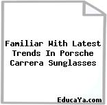 Familiar With Latest Trends In Porsche Carrera Sunglasses