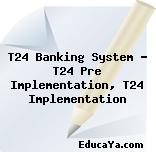 T24 Banking System – T24 Pre Implementation, T24 Implementation