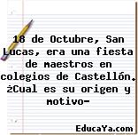 18 de Octubre, San Lucas, era una fiesta de maestros en colegios de Castellón. ¿Cual es su origen y motivo?