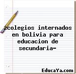 ¿colegios internados en bolivia para educacion de secundaria?