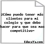 ¿Cómo puedo tener más clientes para mi colegio y que debo hacer para que sea mas competitivo?