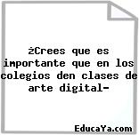 ¿Crees que es importante que en los colegios den clases de arte digital?