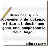 Descubri q un compañero de colegio mintio al decir que gano una competencia ¿que hago?