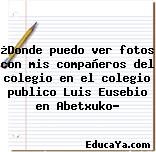 ¿Donde puedo ver fotos con mis compañeros del colegio en el colegio publico Luis Eusebio en Abetxuko?