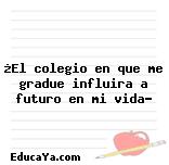 ¿El colegio en que me gradue influira a futuro en mi vida?