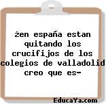 ¿en españa estan quitando los crucifijos de los colegios de valladolid creo que es?