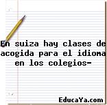 En suiza hay clases de acogida para el idioma en los colegios?