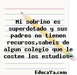 Mi sobrino es superdotado y sus padres no tienen recursos,sabeis de algun colegio que le costee los estudios?