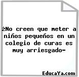 ¿No creen que meter a niños pequeños en un colegio de curas es muy arriesgado?