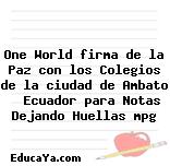 One World firma de la Paz con los Colegios de la ciudad de Ambato   Ecuador para Notas Dejando Huellas mpg