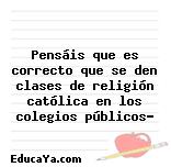 Pensáis que es correcto que se den clases de religión católica en los colegios públicos?