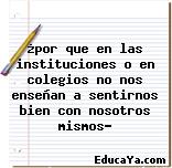 ¿por que en las instituciones o en colegios no nos enseñan a sentirnos bien con nosotros mismos?