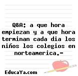 Q&A: a que hora empiezan y a que hora terminan cada dia los niños los colegios en norteamerica.?