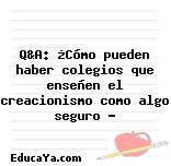 Q&A: ¿Cómo pueden haber colegios que enseñen el creacionismo como algo seguro ?