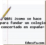 Q&A: ¿como se hace para fundar un colegio concertado en españa?