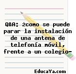 Q&A: ¿como se puede parar la instalación de una antena de telefonía móvil, frente a un colegio?