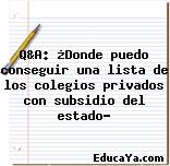 Q&A: ¿Donde puedo conseguir una lista de los colegios privados con subsidio del estado?