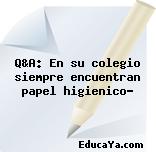 Q&A: En su colegio siempre encuentran papel higienico?