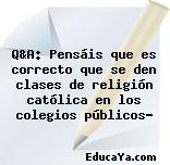 Q&A: Pensáis que es correcto que se den clases de religión católica en los colegios públicos?