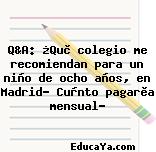 Q&A: ¿Què colegio me recomiendan para un niño de ocho años, en Madrid? Cuànto pagarìa mensual?