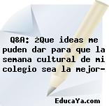 Q&A: ¿Que ideas me puden dar para que la semana cultural de mi colegio sea la mejor?