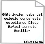 Q&A: ¿quien sabe del colegio donde esta estudiando Diego Rafael Jorreto Bonilla?